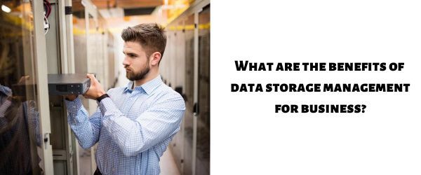 What are the benefits of data storage management for business