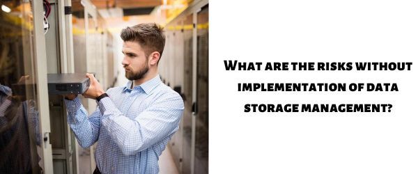 What are the risks without implementation of data storage management