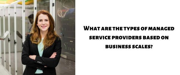 What are the types of managed service providers based on business scales